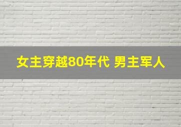 女主穿越80年代 男主军人